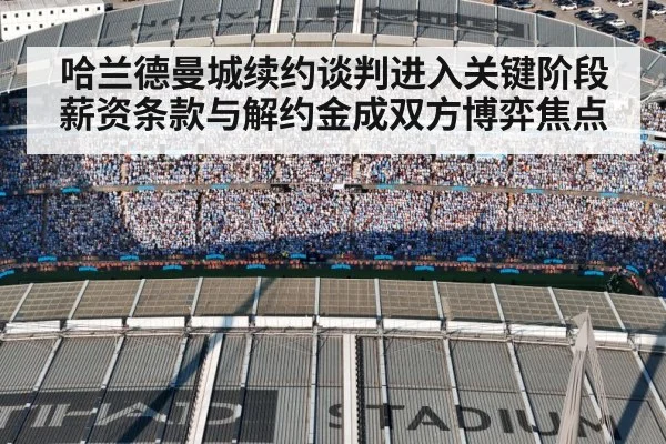 哈兰德曼城续约谈判进入关键阶段薪资条款与解约金成双方博弈焦点