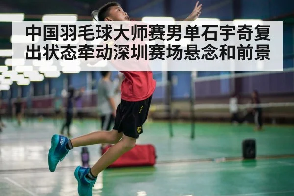 中国羽毛球大师赛男单石宇奇复出状态牵动深圳赛场悬念和前景