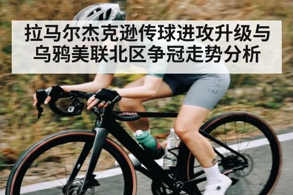 拉马尔杰克逊传球进攻升级与乌鸦美联北区争冠走势分析