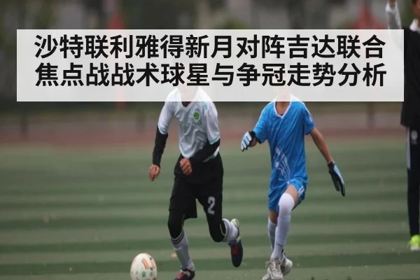 沙特联利雅得新月对阵吉达联合焦点战战术球星与争冠走势分析