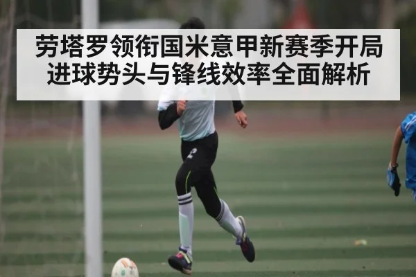 劳塔罗领衔国米意甲新赛季开局进球势头与锋线效率全面解析