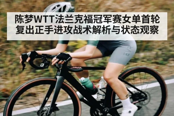 陈梦WTT法兰克福冠军赛女单首轮复出正手进攻战术解析与状态观察