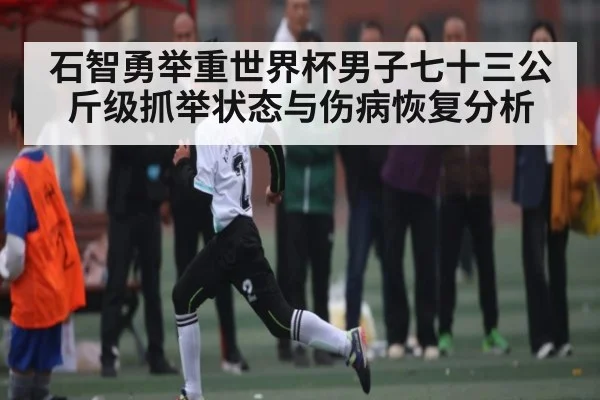 石智勇举重世界杯男子七十三公斤级抓举状态与伤病恢复分析