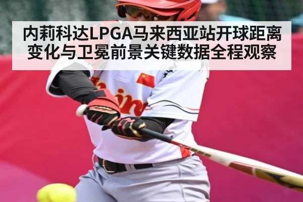 内莉科达LPGA马来西亚站开球距离变化与卫冕前景关键数据全程观察